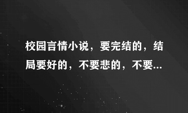 校园言情小说，要完结的，结局要好的，不要悲的，不要全是纯情的。。谢谢！
