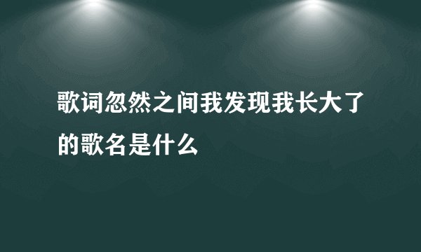 歌词忽然之间我发现我长大了的歌名是什么