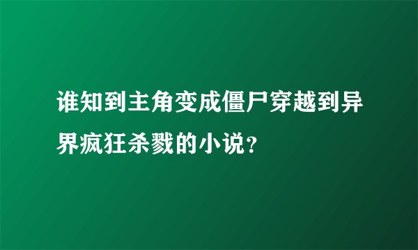 谁知到主角变成僵尸穿越到异界疯狂杀戮的小说？