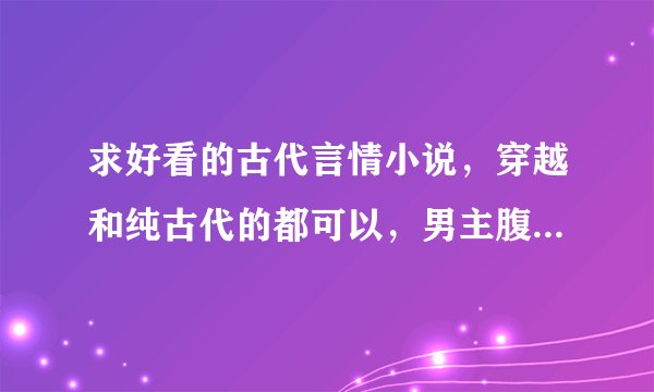 求好看的古代言情小说，穿越和纯古代的都可以，男主腹黑，女主聪明搞笑的那种，网络上好多都看了，求新品