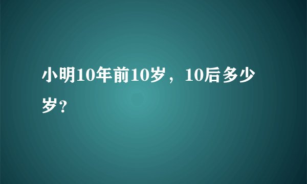小明10年前10岁，10后多少岁？