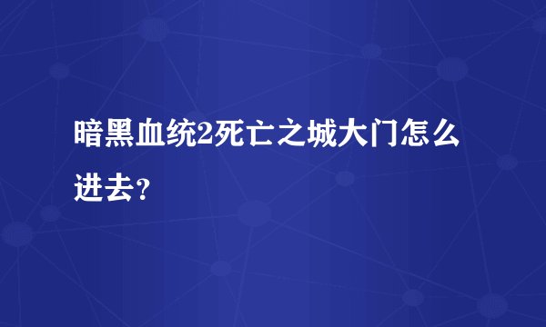 暗黑血统2死亡之城大门怎么进去？