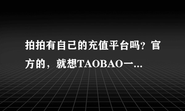 拍拍有自己的充值平台吗？官方的，就想TAOBAO一样，不要充值软件，直接加入官方的