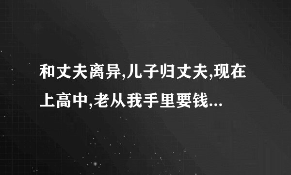 和丈夫离异,儿子归丈夫,现在上高中,老从我手里要钱怎么办？