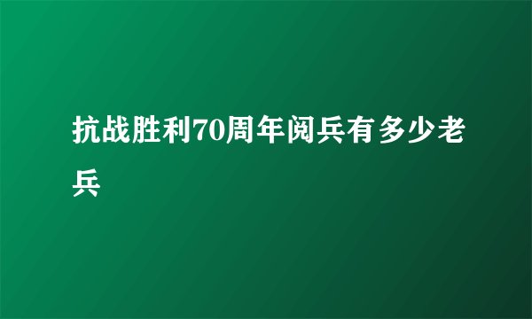 抗战胜利70周年阅兵有多少老兵