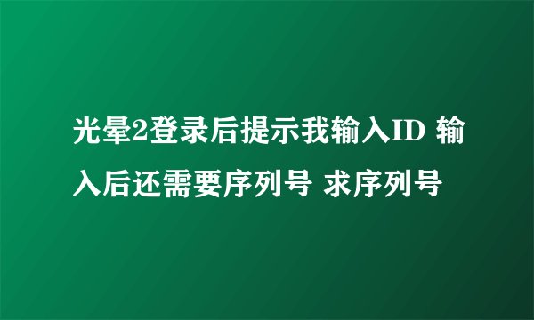 光晕2登录后提示我输入ID 输入后还需要序列号 求序列号