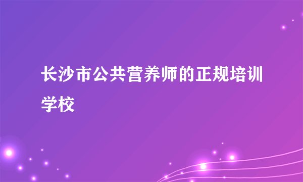 长沙市公共营养师的正规培训学校