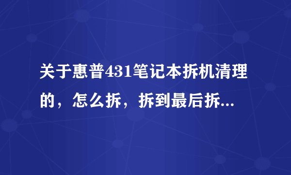关于惠普431笔记本拆机清理的，怎么拆，拆到最后拆不了，又找不到螺丝，我想清理一下灰尘