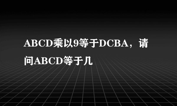 ABCD乘以9等于DCBA，请问ABCD等于几