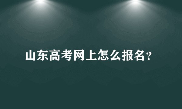 山东高考网上怎么报名？