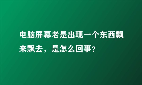 电脑屏幕老是出现一个东西飘来飘去，是怎么回事？