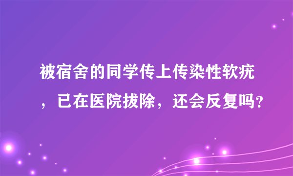 被宿舍的同学传上传染性软疣，已在医院拔除，还会反复吗？