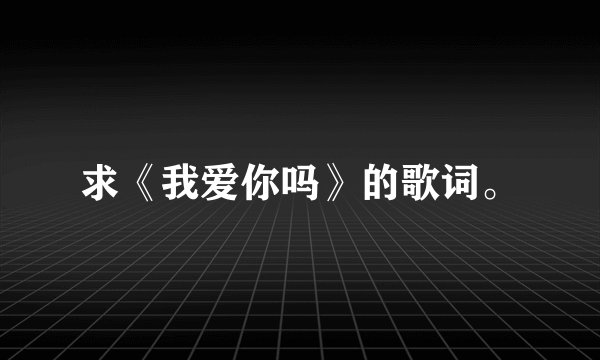 求《我爱你吗》的歌词。