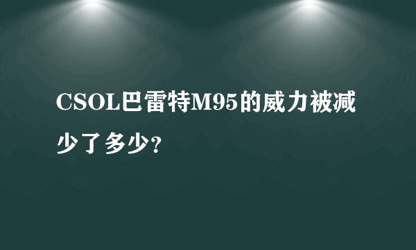 CSOL巴雷特M95的威力被减少了多少？