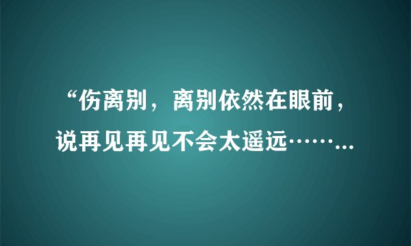 “伤离别，离别依然在眼前，说再见再见不会太遥远……”是张学友的哪首歌？\