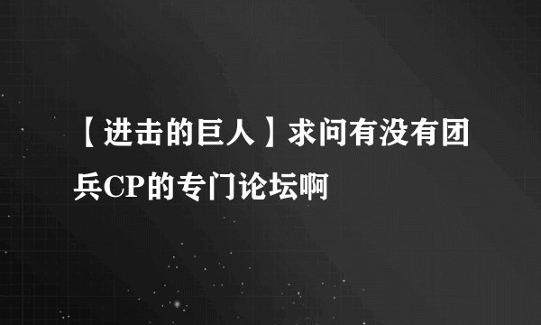 【进击的巨人】求问有没有团兵CP的专门论坛啊