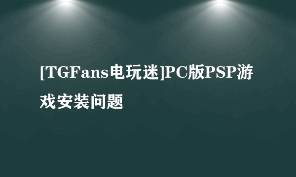 [TGFans电玩迷]PC版PSP游戏安装问题