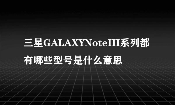 三星GALAXYNoteIII系列都有哪些型号是什么意思