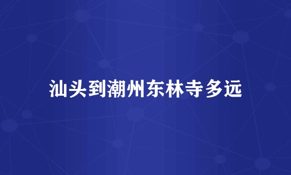 汕头到潮州东林寺多远