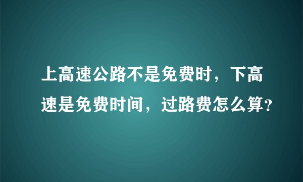 上高速公路不是免费时，下高速是免费时间，过路费怎么算？