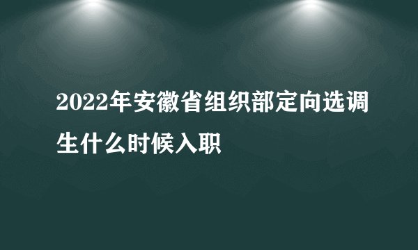2022年安徽省组织部定向选调生什么时候入职