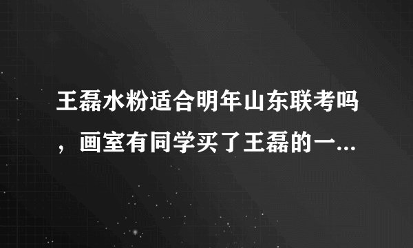 王磊水粉适合明年山东联考吗，画室有同学买了王磊的一本色彩书，但老师说画风过时了。怎么好呢？