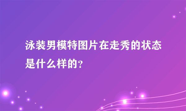 泳装男模特图片在走秀的状态是什么样的？