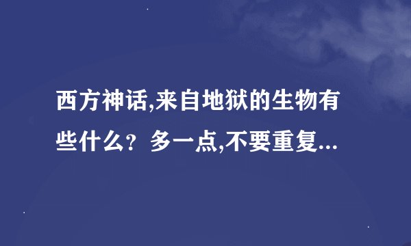 西方神话,来自地狱的生物有些什么？多一点,不要重复,罕见的给来个解释.让我看图鉴的去死.