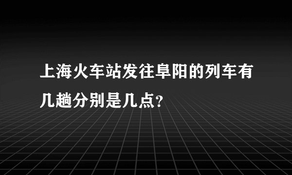 上海火车站发往阜阳的列车有几趟分别是几点？