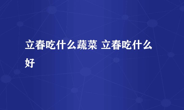 立春吃什么蔬菜 立春吃什么好