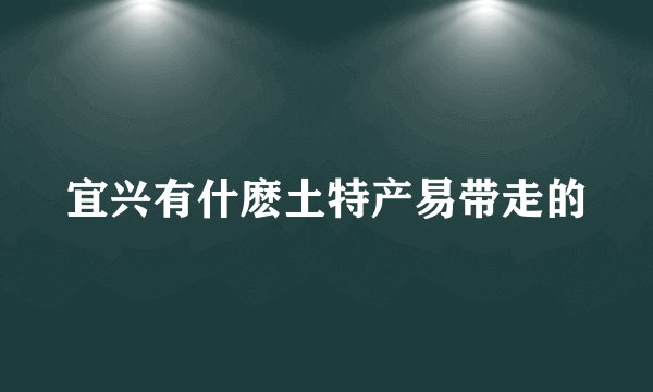 宜兴有什麽土特产易带走的