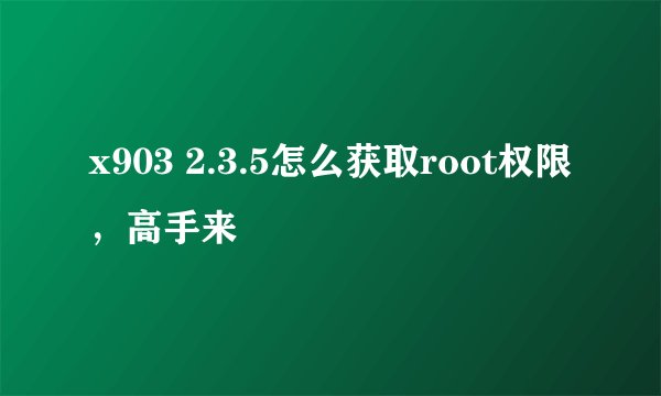 x903 2.3.5怎么获取root权限，高手来