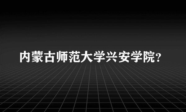 内蒙古师范大学兴安学院？