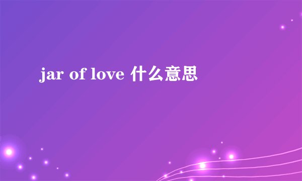 jar of love 什么意思