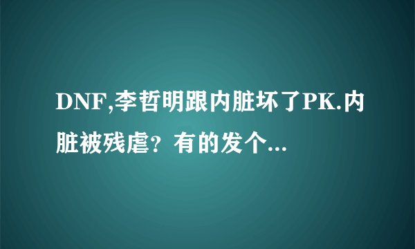 DNF,李哲明跟内脏坏了PK.内脏被残虐？有的发个连接我看看，
