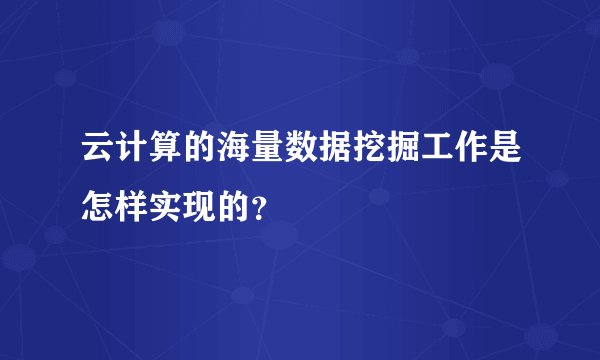 云计算的海量数据挖掘工作是怎样实现的？