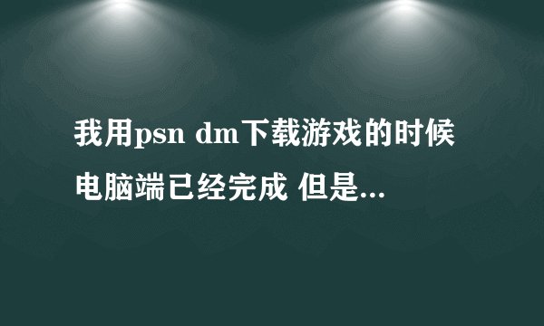我用psn dm下载游戏的时候电脑端已经完成 但是psv传不了