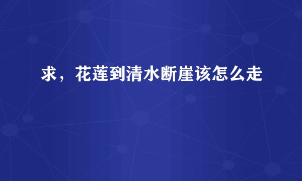 求，花莲到清水断崖该怎么走