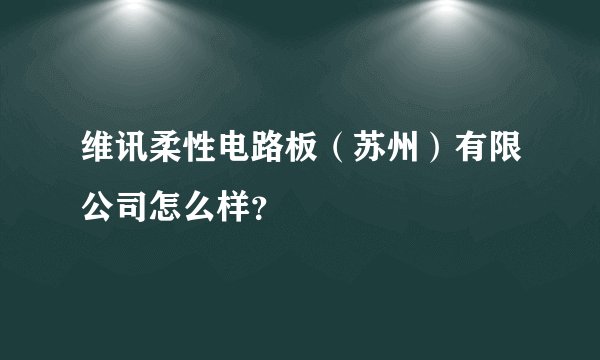 维讯柔性电路板（苏州）有限公司怎么样？