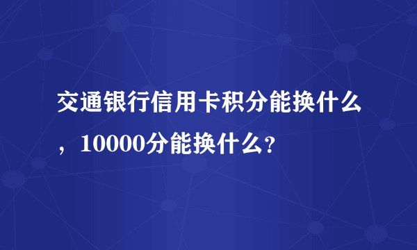 交通银行信用卡积分能换什么，10000分能换什么？