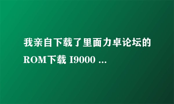 我亲自下载了里面力卓论坛的ROM下载 I9000 官方包内容不完整,phone,CSS等文件没有的