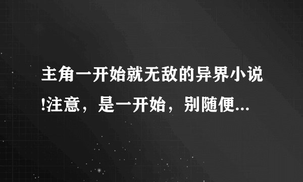 主角一开始就无敌的异界小说!注意，是一开始，别随便复制，复制你也专业点，挑出来再回答。