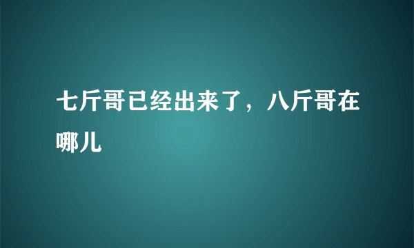 七斤哥已经出来了，八斤哥在哪儿