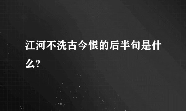 江河不洗古今恨的后半句是什么?