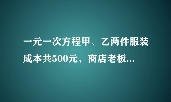 一元一次方程甲、乙两件服装成本共500元，商店老板为了获取利润，决定将甲服装按50%的利润定价，乙服装按