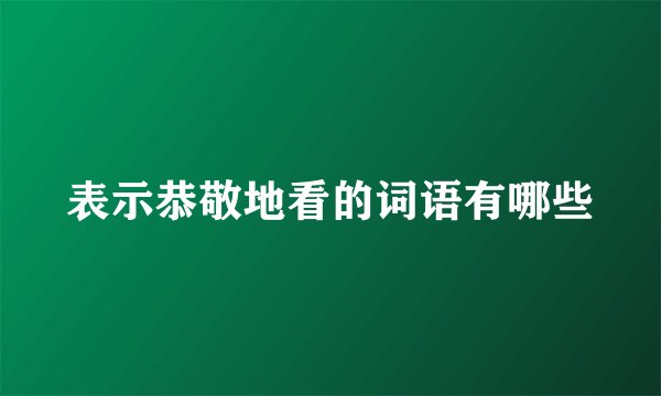 表示恭敬地看的词语有哪些