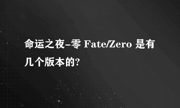 命运之夜-零 Fate/Zero 是有几个版本的?
