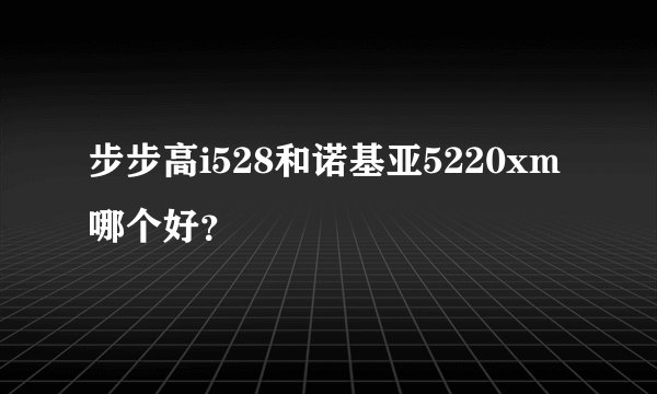步步高i528和诺基亚5220xm哪个好？