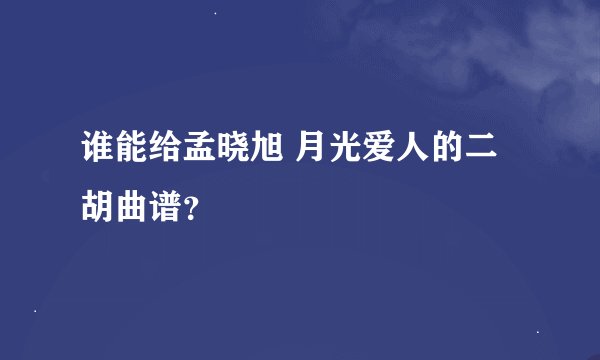 谁能给孟晓旭 月光爱人的二胡曲谱？