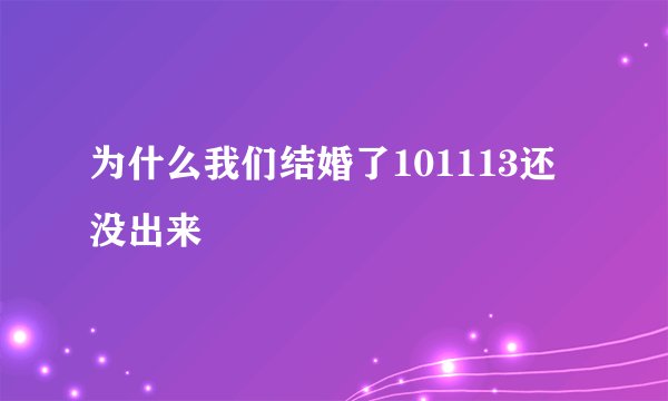 为什么我们结婚了101113还没出来